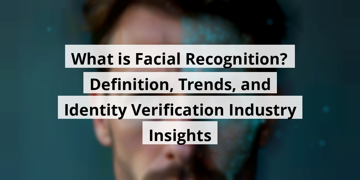 What is Facial Recognition? Definition, Trends, and Identity Verification Industry Insights