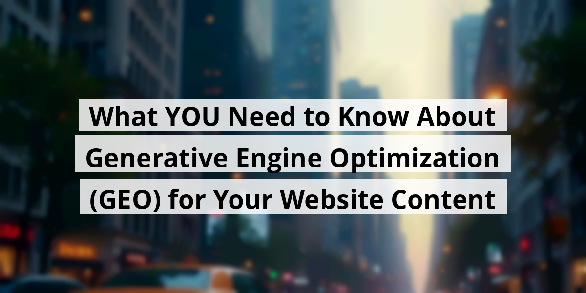 What YOU Need to Know About Generative Engine Optimization (GEO) for Your Website Content