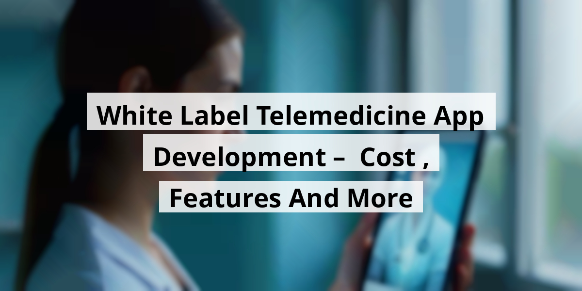 White Label Telemedicine App Development –  Cost , Features And More
