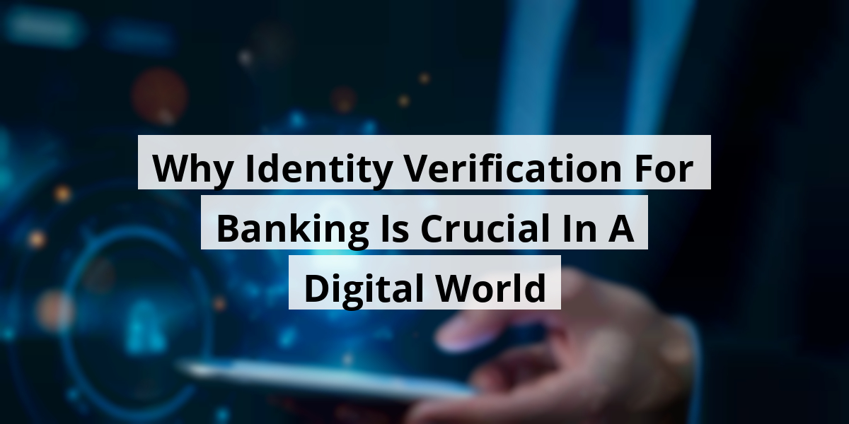 Why Identity Verification For Banking Is Crucial In A Digital World