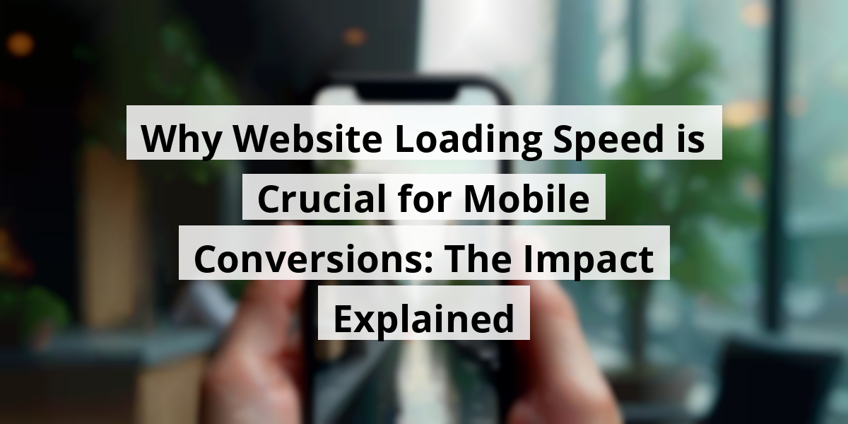 Why Website Loading Speed is Crucial for Mobile Conversions: The Impact Explained
