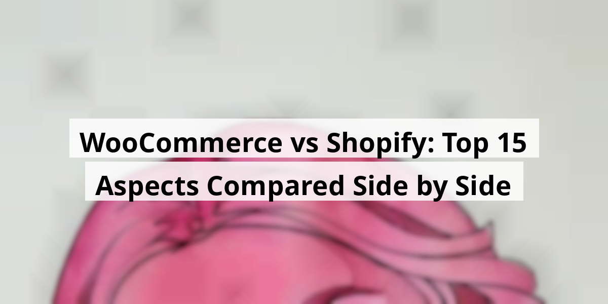 WooCommerce vs Shopify: Top 15 Aspects Compared Side by Side
