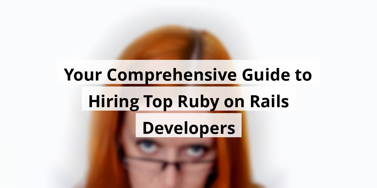 Your Comprehensive Guide to Hiring Top Ruby on Rails Developers