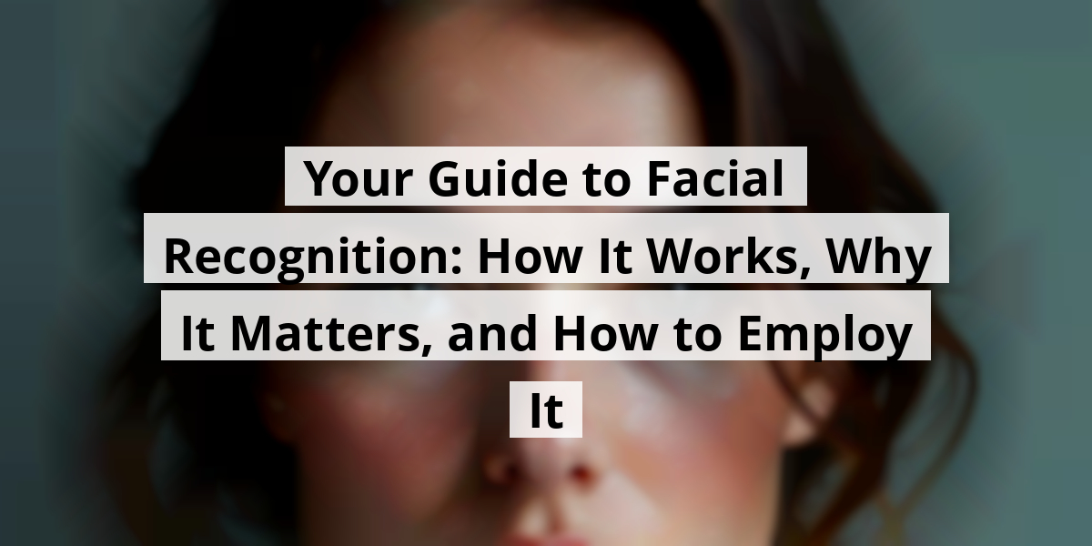 Your Guide to Facial Recognition: How It Works, Why It Matters, and How to Employ It